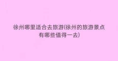 徐州哪里适合去旅游(徐州的旅游景点有哪些值得一去)