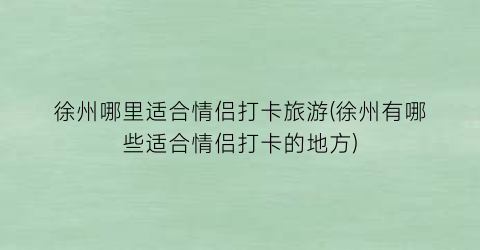 徐州哪里适合情侣打卡旅游(徐州有哪些适合情侣打卡的地方)