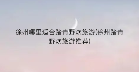 徐州哪里适合踏青野炊旅游(徐州踏青野炊旅游推荐)