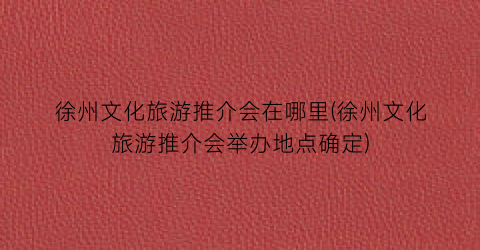 徐州文化旅游推介会在哪里(徐州文化旅游推介会举办地点确定)