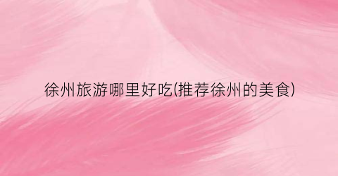 徐州旅游哪里好吃(推荐徐州的美食)