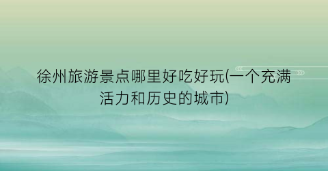 徐州旅游景点哪里好吃好玩(一个充满活力和历史的城市)