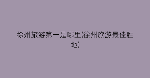 徐州旅游第一是哪里(徐州旅游最佳胜地)