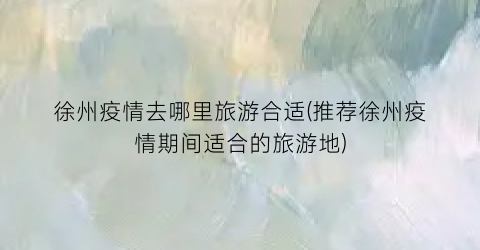 徐州疫情去哪里旅游合适(推荐徐州疫情期间适合的旅游地)