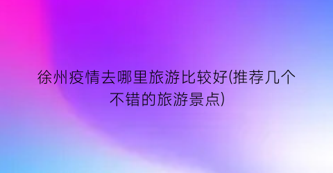 徐州疫情去哪里旅游比较好(推荐几个不错的旅游景点)