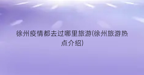 徐州疫情都去过哪里旅游(徐州旅游热点介绍)