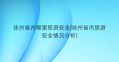 徐州省内哪里旅游安全(徐州省内旅游安全情况分析)