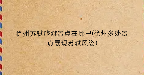 徐州苏轼旅游景点在哪里(徐州多处景点展现苏轼风姿)