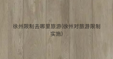 徐州限制去哪里旅游(徐州对旅游限制实施)