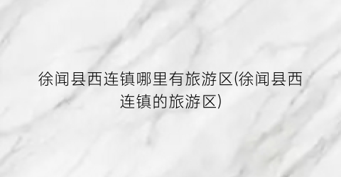 徐闻县西连镇哪里有旅游区(徐闻县西连镇的旅游区)