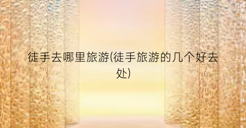 徒手去哪里旅游(徒手旅游的几个好去处)