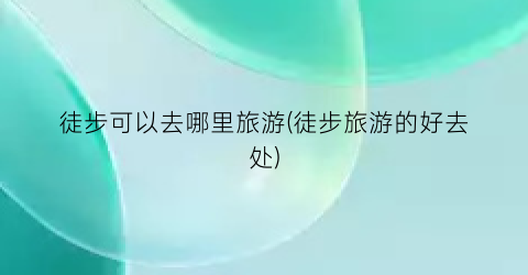 徒步可以去哪里旅游(徒步旅游的好去处)