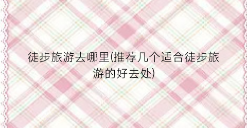 徒步旅游去哪里(推荐几个适合徒步旅游的好去处)