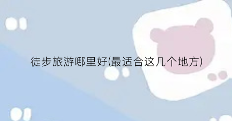 徒步旅游哪里好(最适合这几个地方)