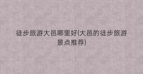 徒步旅游大邑哪里好(大邑的徒步旅游景点推荐)