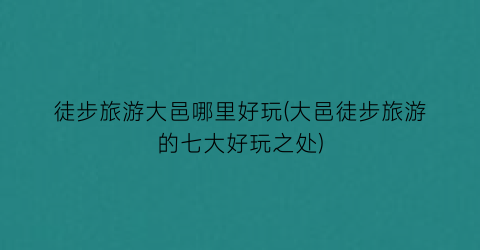 徒步旅游大邑哪里好玩(大邑徒步旅游的七大好玩之处)
