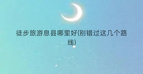 徒步旅游息县哪里好(别错过这几个路线)