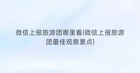 微信上报旅游团哪里看(微信上报旅游团最佳观察景点)
