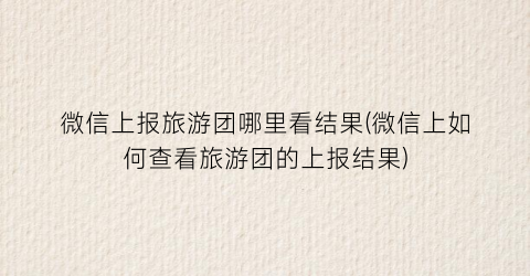 微信上报旅游团哪里看结果(微信上如何查看旅游团的上报结果)