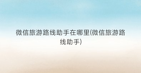 微信旅游路线助手在哪里(微信旅游路线助手)