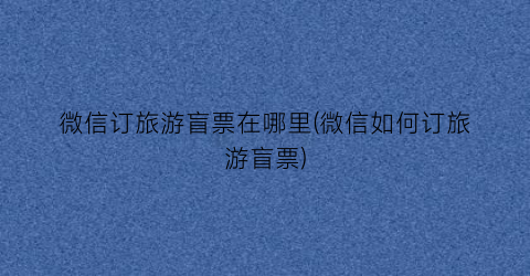 微信订旅游盲票在哪里(微信如何订旅游盲票)