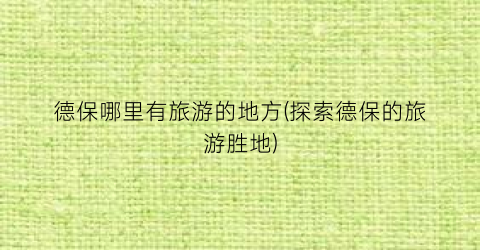 德保哪里有旅游的地方(探索德保的旅游胜地)