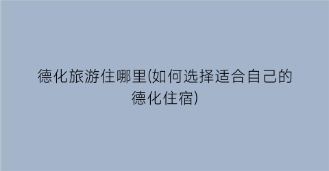 德化旅游住哪里(如何选择适合自己的德化住宿)