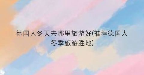 德国人冬天去哪里旅游好(推荐德国人冬季旅游胜地)