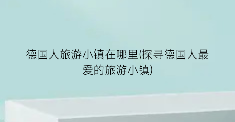 德国人旅游小镇在哪里(探寻德国人最爱的旅游小镇)