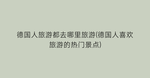 德国人旅游都去哪里旅游(德国人喜欢旅游的热门景点)