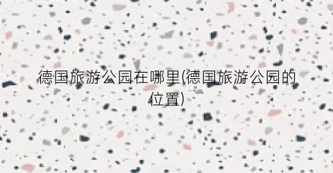 德国旅游公园在哪里(德国旅游公园的位置)
