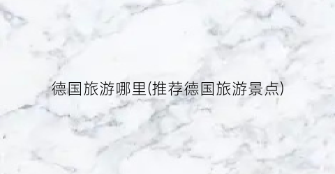 德国旅游哪里(推荐德国旅游景点)