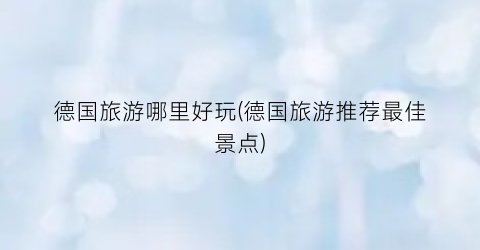 德国旅游哪里好玩(德国旅游推荐最佳景点)