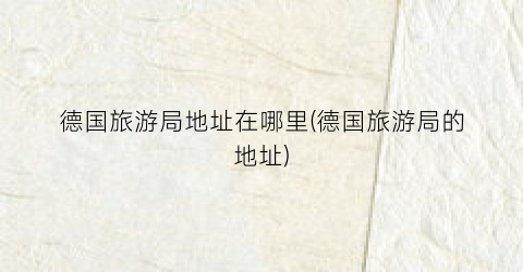 德国旅游局地址在哪里(德国旅游局的地址)