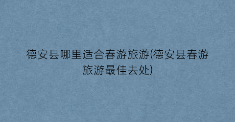 德安县哪里适合春游旅游(德安县春游旅游最佳去处)