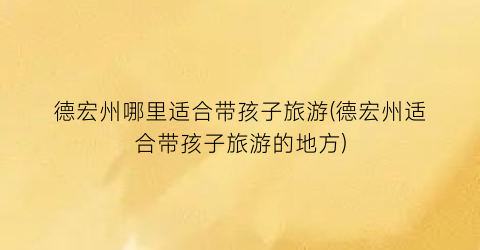德宏州哪里适合带孩子旅游(德宏州适合带孩子旅游的地方)