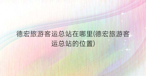 德宏旅游客运总站在哪里(德宏旅游客运总站的位置)