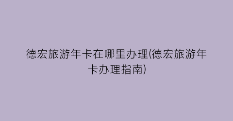 德宏旅游年卡在哪里办理(德宏旅游年卡办理指南)