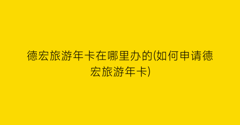 德宏旅游年卡在哪里办的(如何申请德宏旅游年卡)