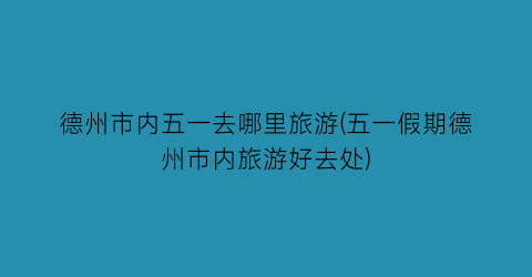 德州市内五一去哪里旅游(五一假期德州市内旅游好去处)