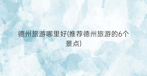 德州旅游哪里好(推荐德州旅游的6个景点)