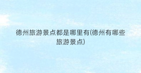 德州旅游景点都是哪里有(德州有哪些旅游景点)