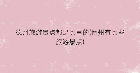 德州旅游景点都是哪里的(德州有哪些旅游景点)