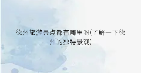 德州旅游景点都有哪里呀(了解一下德州的独特景观)