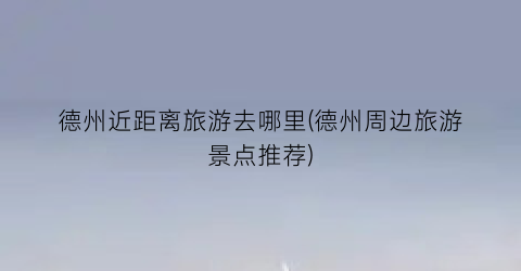 德州近距离旅游去哪里(德州周边旅游景点推荐)