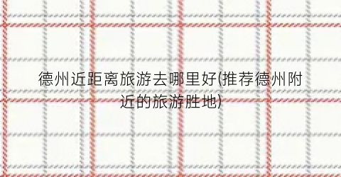 德州近距离旅游去哪里好(推荐德州附近的旅游胜地)