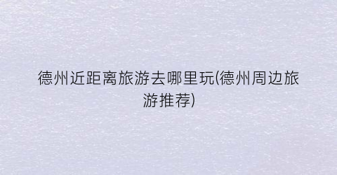 德州近距离旅游去哪里玩(德州周边旅游推荐)