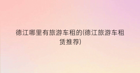 德江哪里有旅游车租的(德江旅游车租赁推荐)