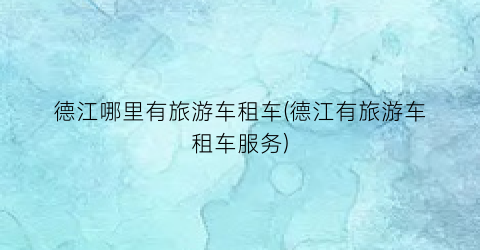 德江哪里有旅游车租车(德江有旅游车租车服务)