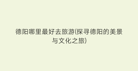 德阳哪里最好去旅游(探寻德阳的美景与文化之旅)